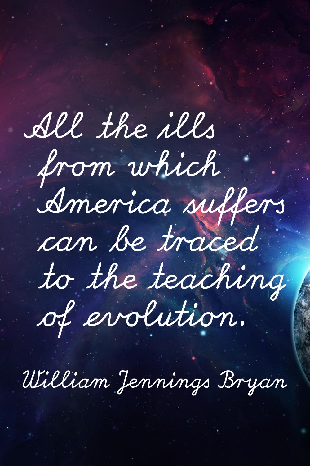 All the ills from which America suffers can be traced to the teaching of evolution.