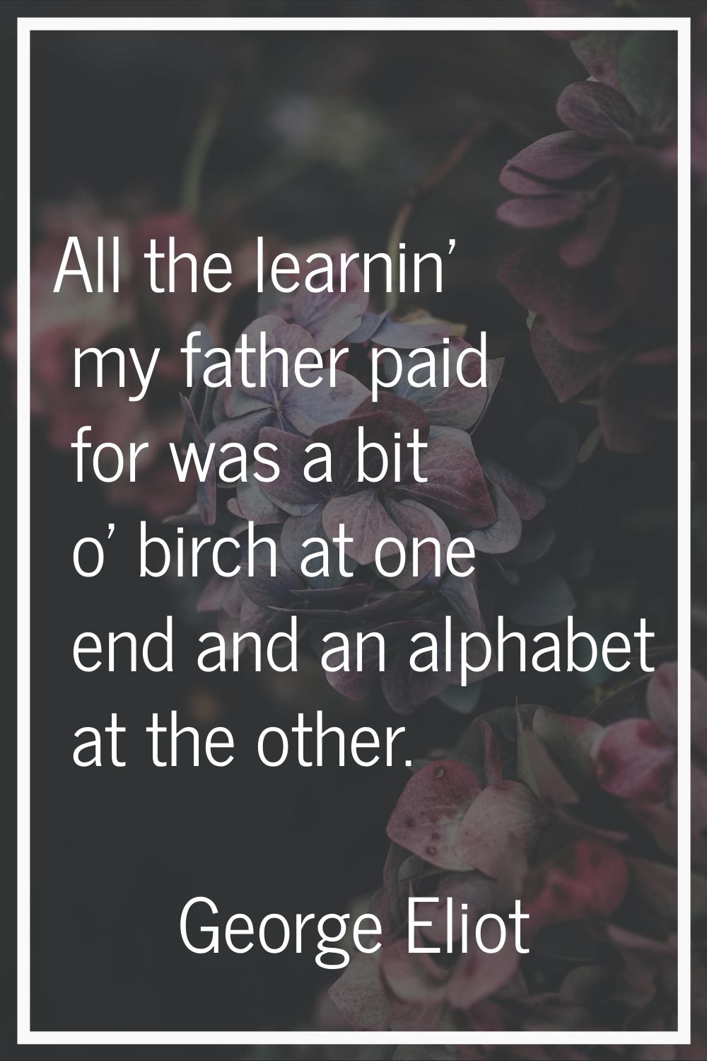 All the learnin' my father paid for was a bit o' birch at one end and an alphabet at the other.