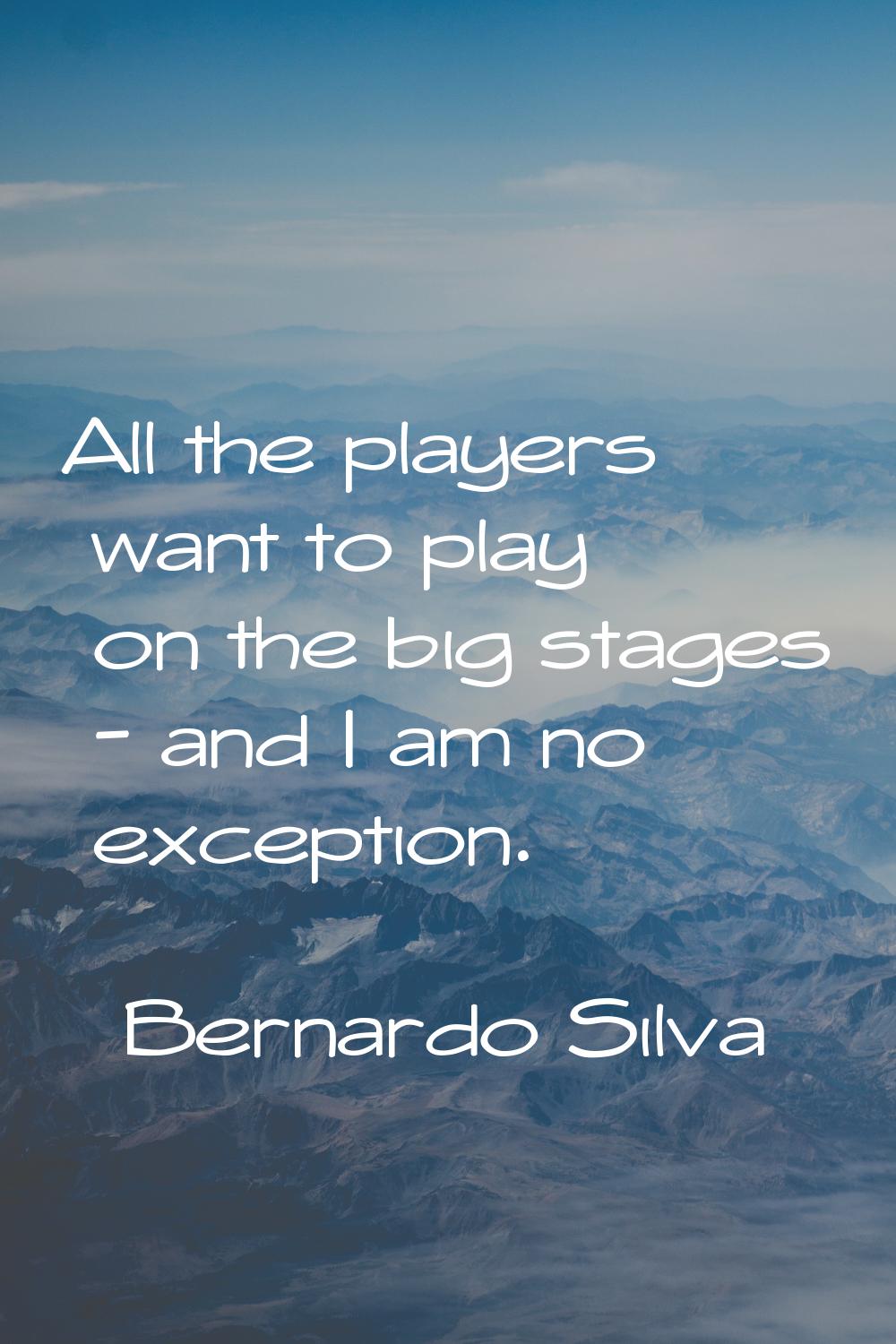 All the players want to play on the big stages - and I am no exception.