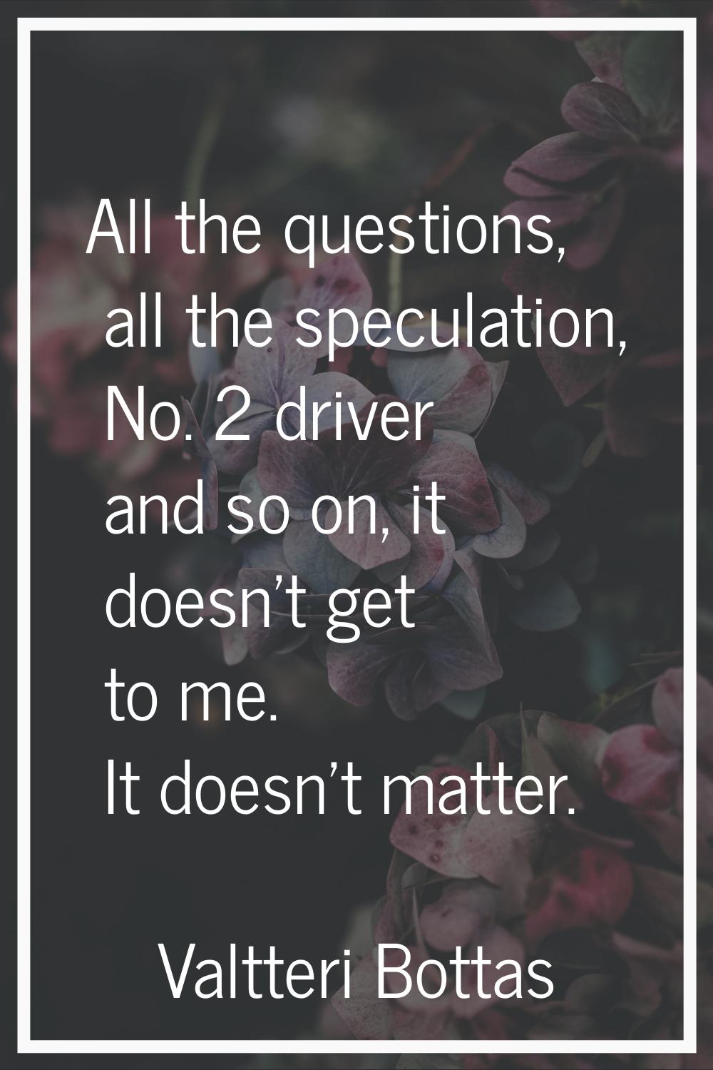 All the questions, all the speculation, No. 2 driver and so on, it doesn't get to me. It doesn't ma