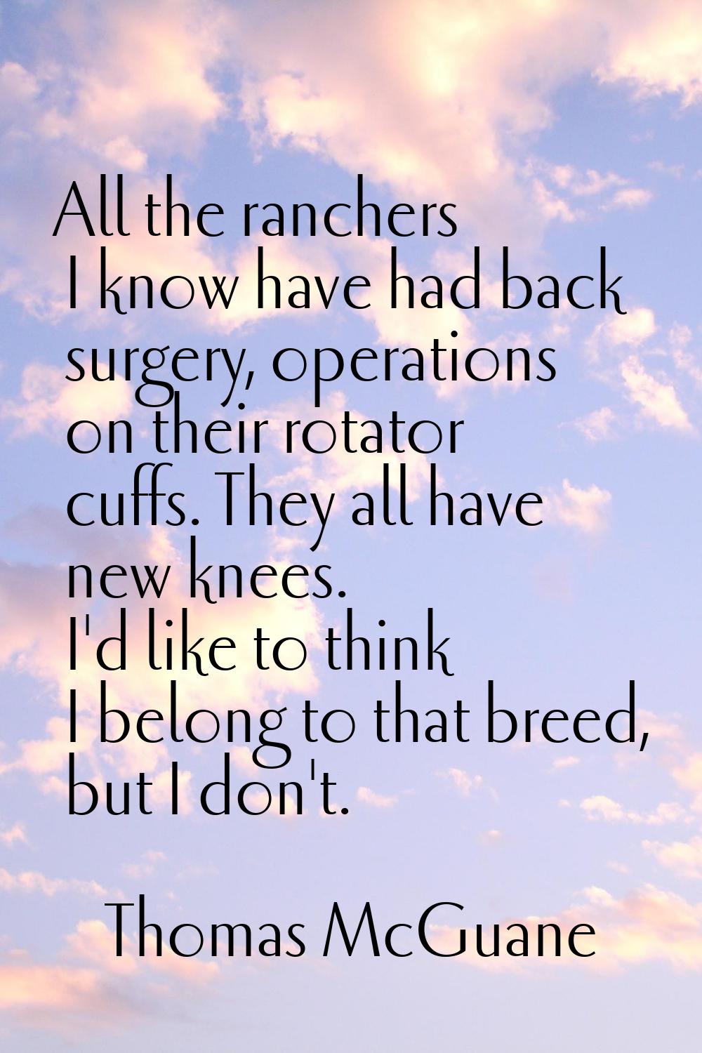 All the ranchers I know have had back surgery, operations on their rotator cuffs. They all have new
