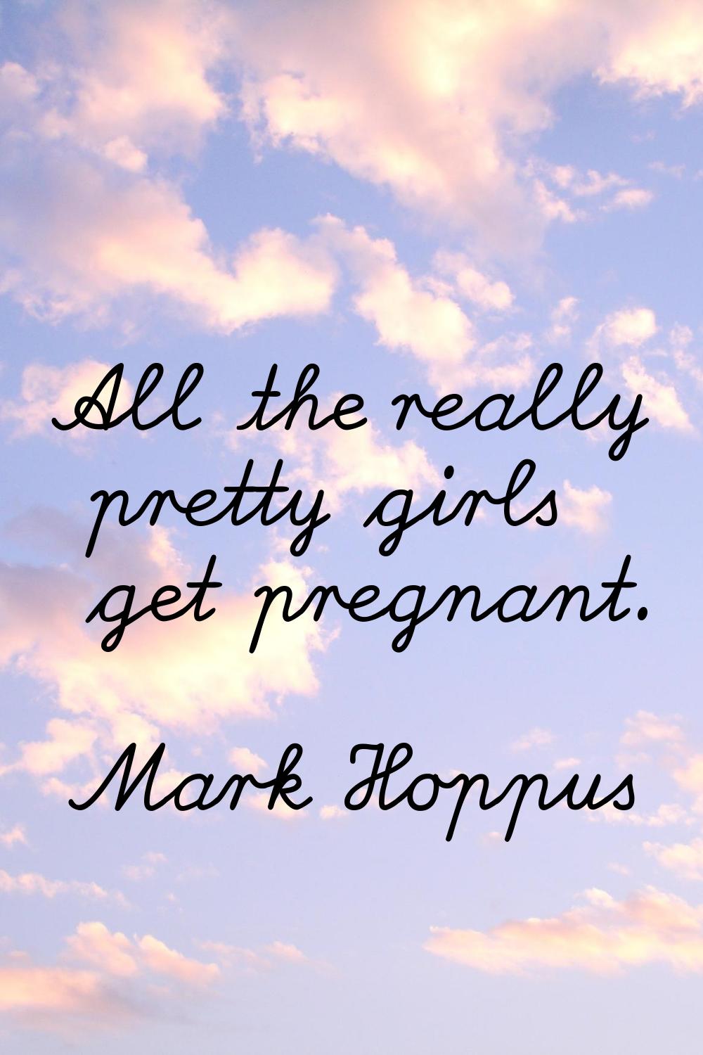 All the really pretty girls get pregnant.