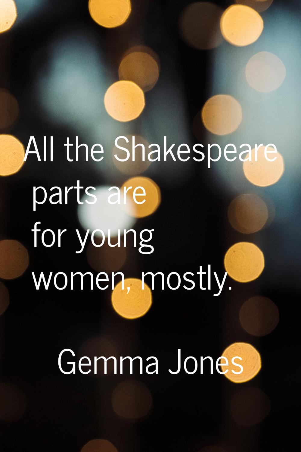 All the Shakespeare parts are for young women, mostly.