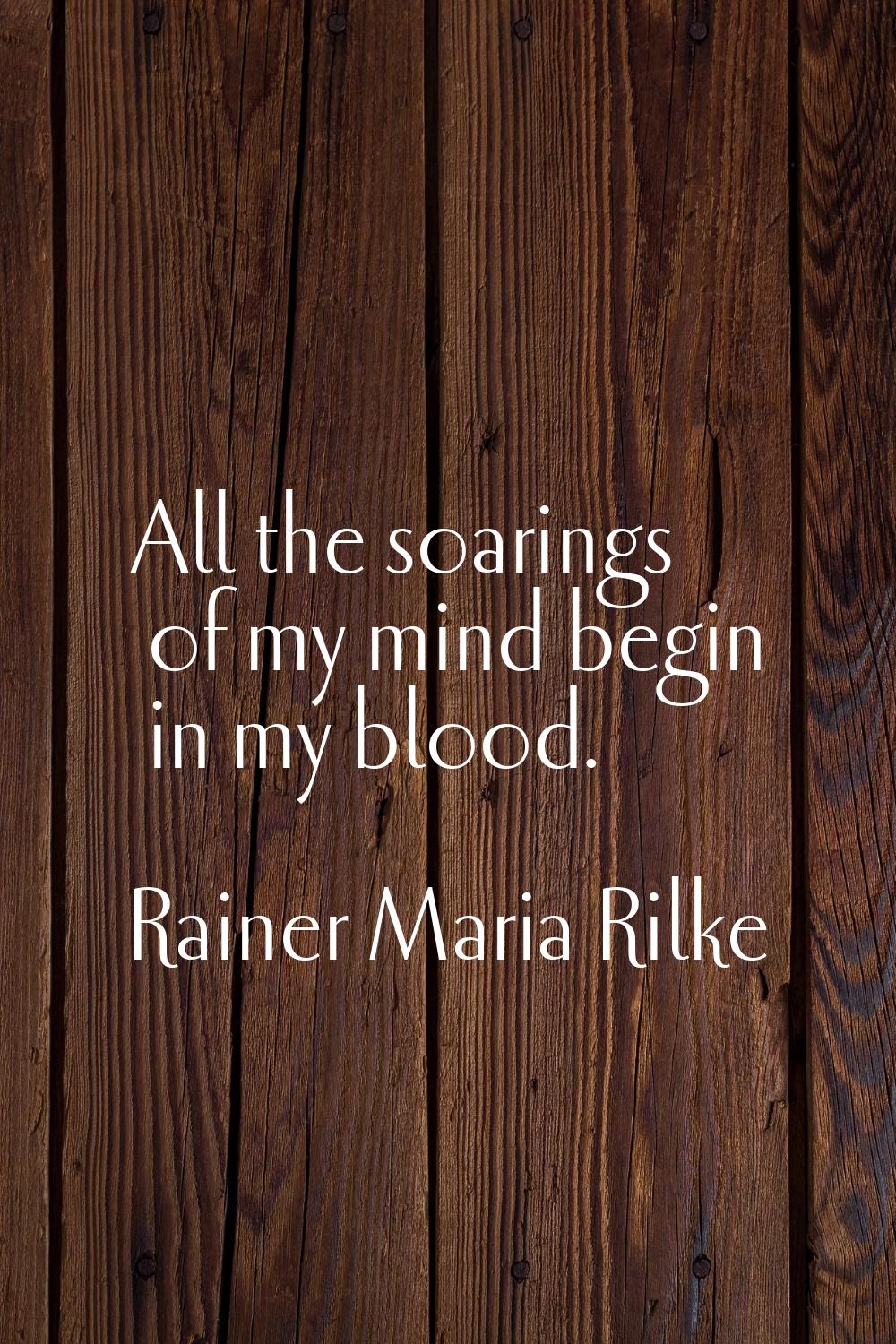 All the soarings of my mind begin in my blood.
