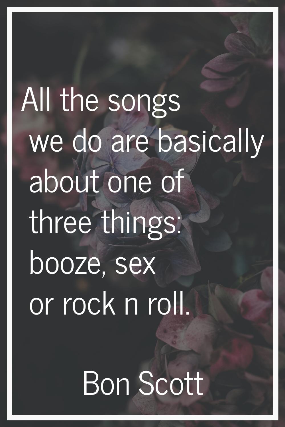 All the songs we do are basically about one of three things: booze, sex or rock n roll.