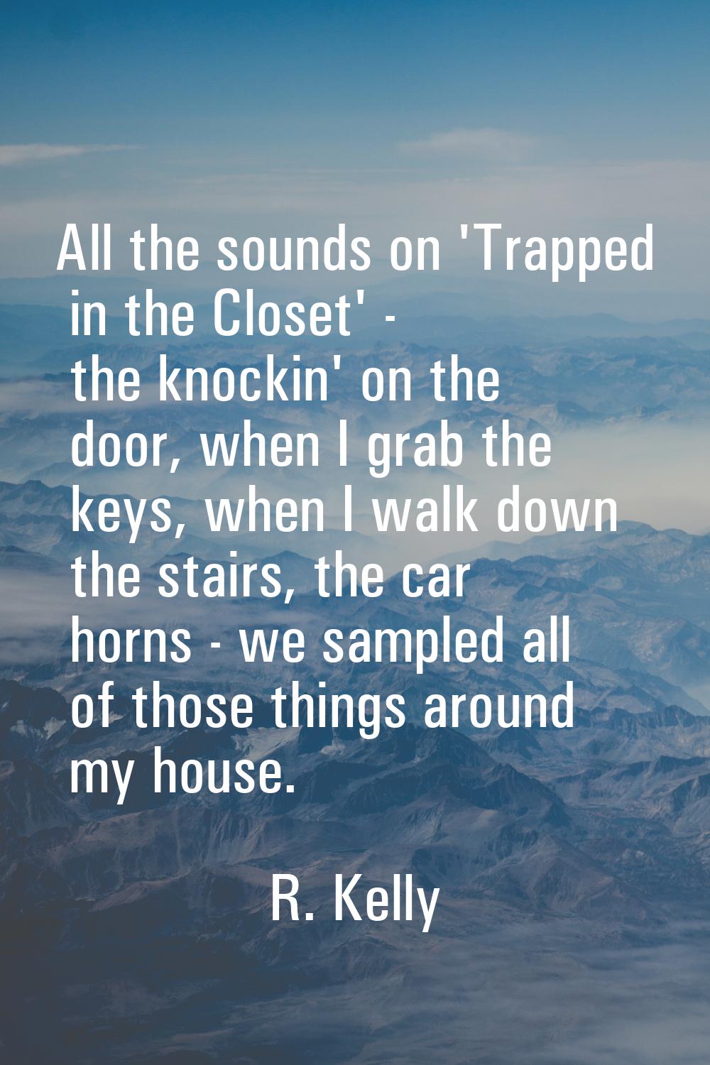 All the sounds on 'Trapped in the Closet' - the knockin' on the door, when I grab the keys, when I 