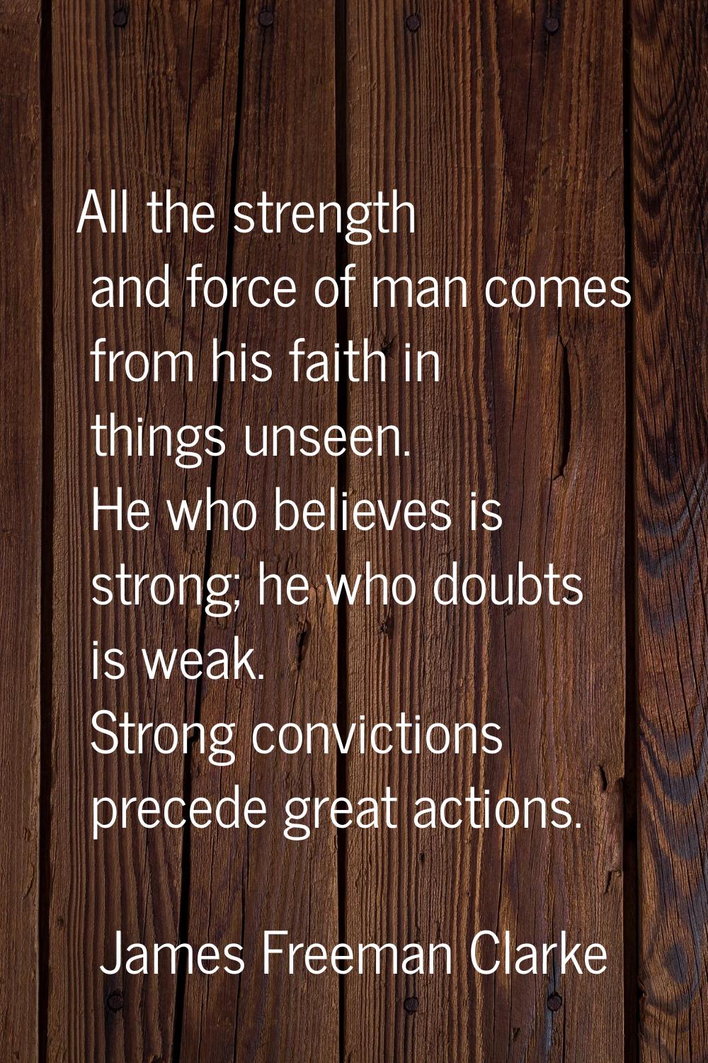 All the strength and force of man comes from his faith in things unseen. He who believes is strong;