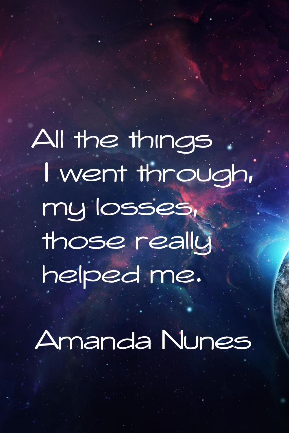 All the things I went through, my losses, those really helped me.