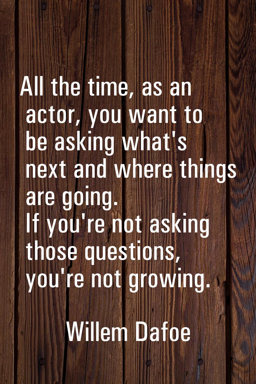 All the time, as an actor, you want to be asking what's next and where things are going. If you're 