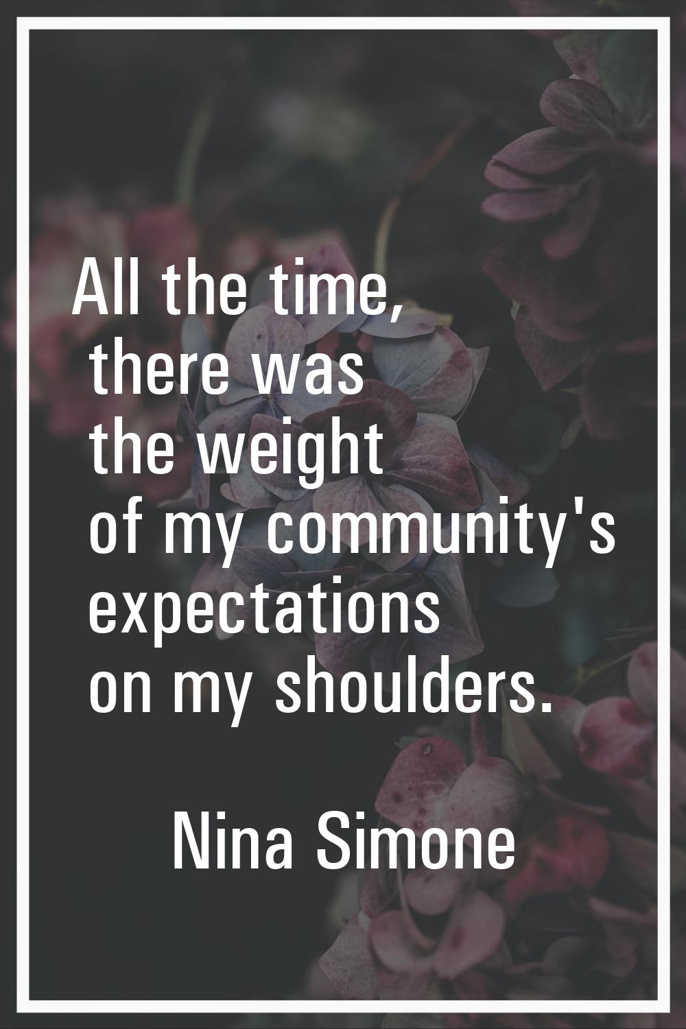 All the time, there was the weight of my community's expectations on my shoulders.