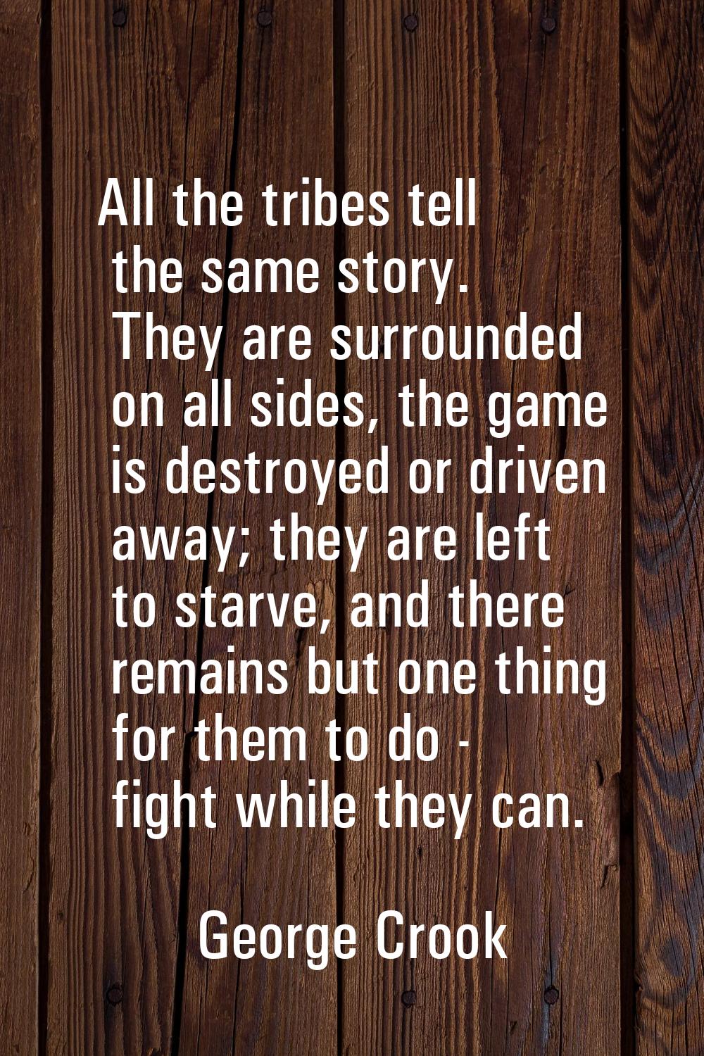 All the tribes tell the same story. They are surrounded on all sides, the game is destroyed or driv