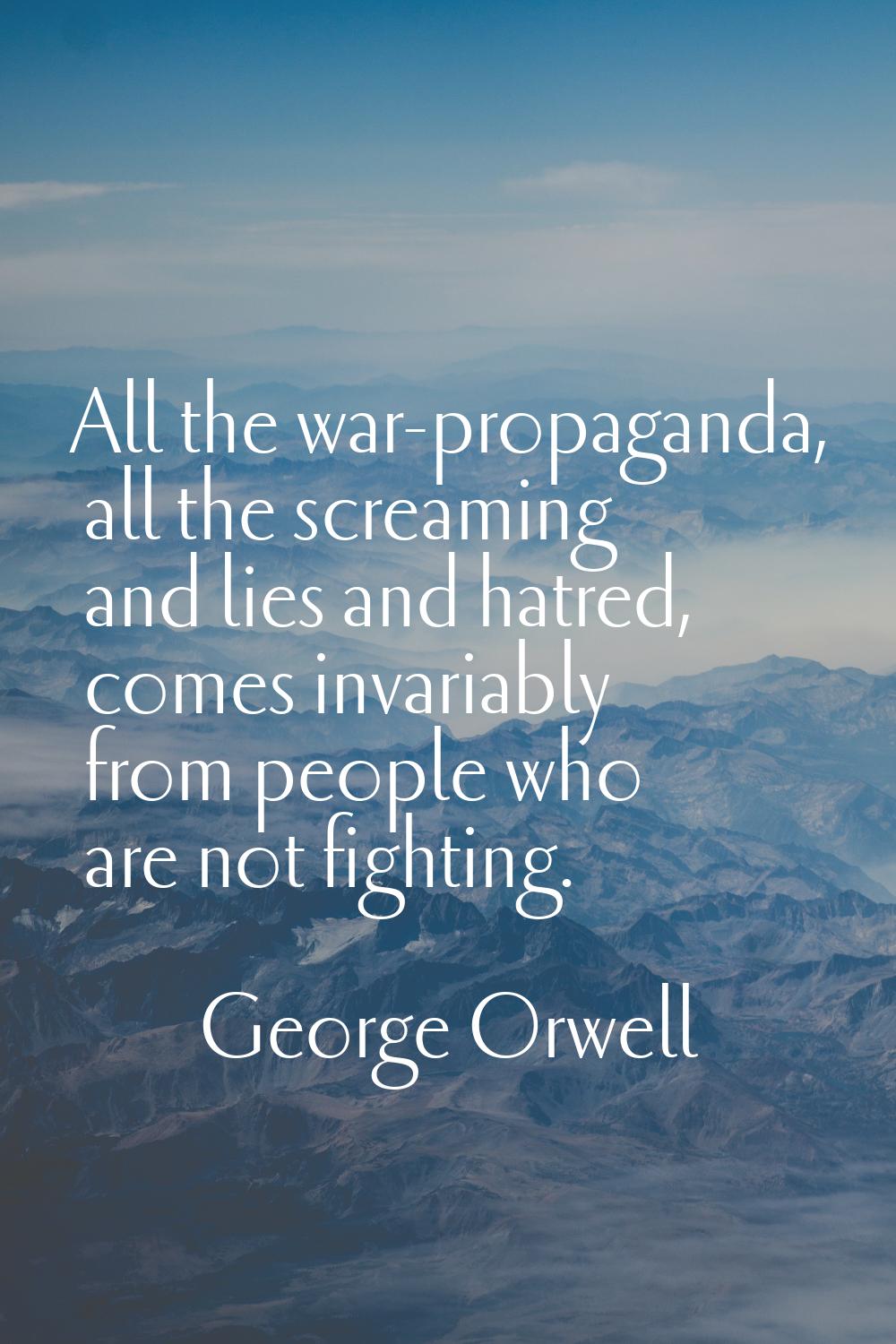 All the war-propaganda, all the screaming and lies and hatred, comes invariably from people who are