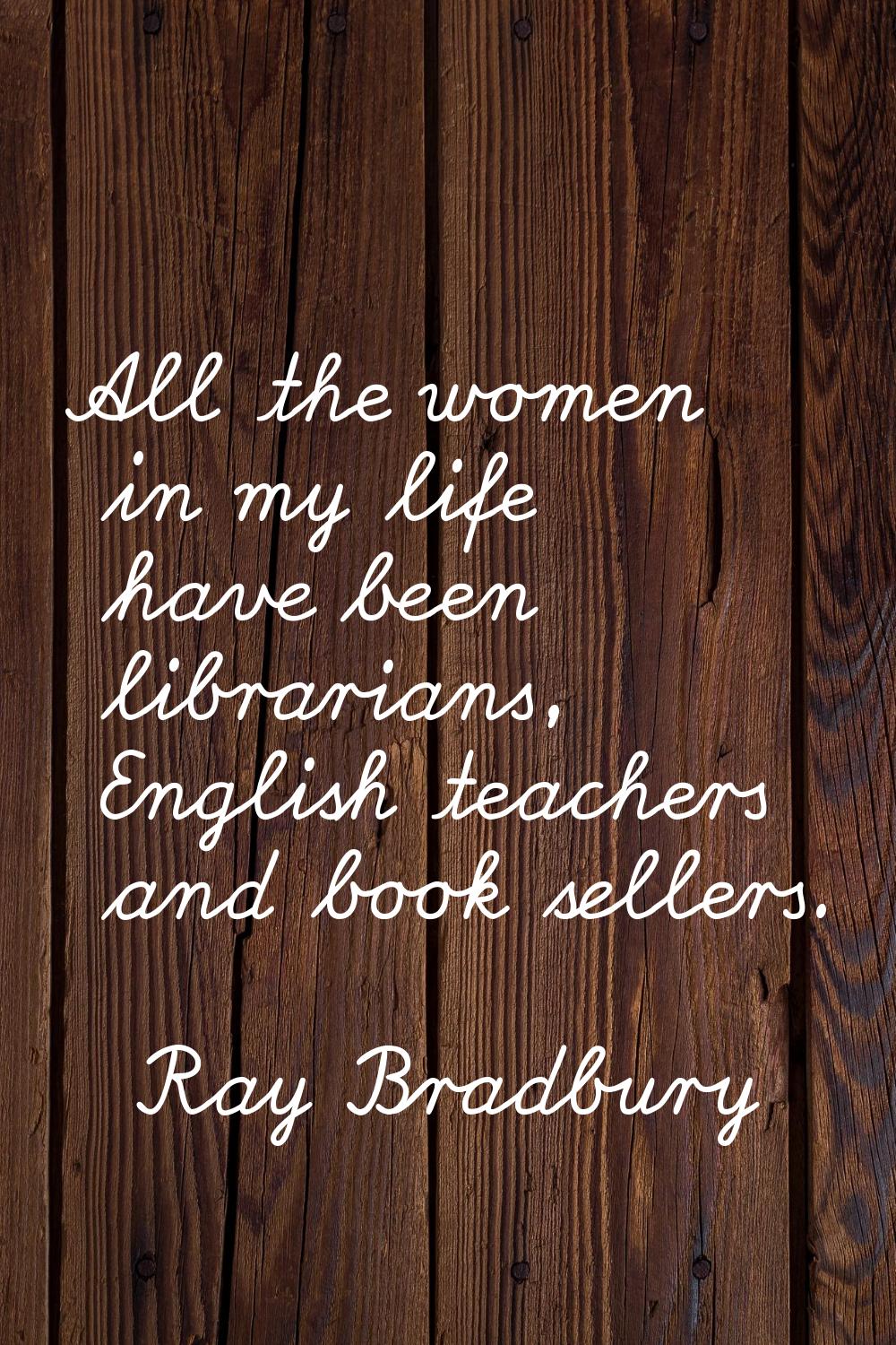 All the women in my life have been librarians, English teachers and book sellers.