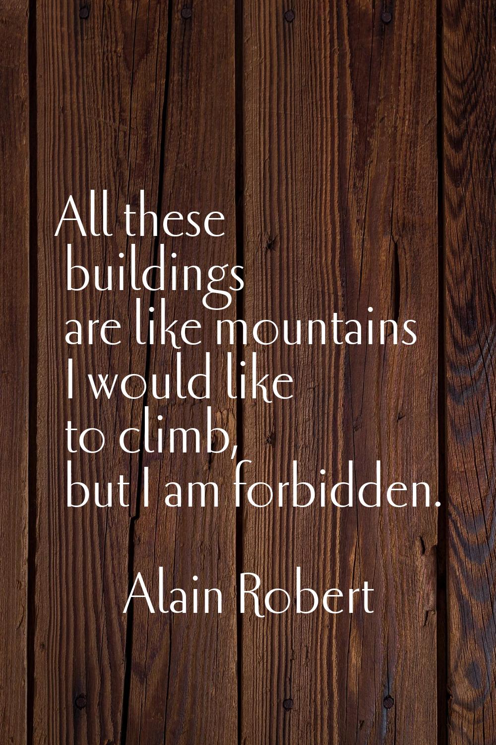 All these buildings are like mountains I would like to climb, but I am forbidden.