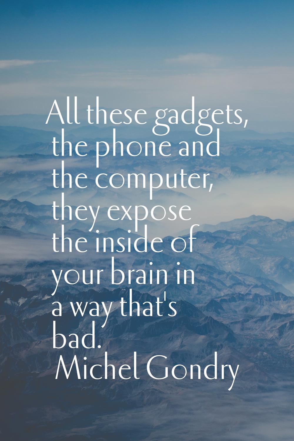 All these gadgets, the phone and the computer, they expose the inside of your brain in a way that's