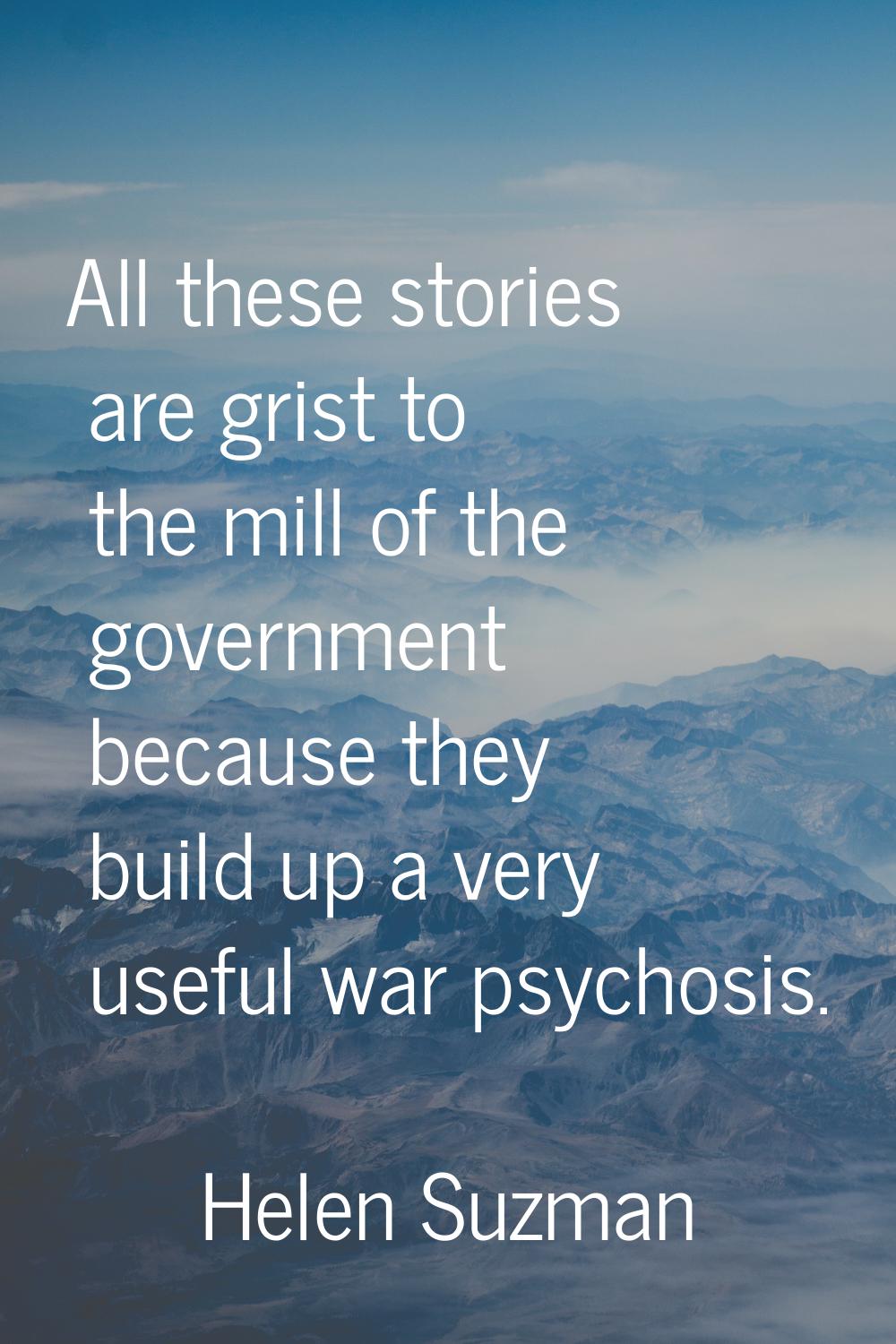 All these stories are grist to the mill of the government because they build up a very useful war p