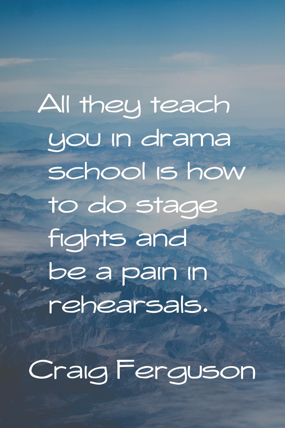 All they teach you in drama school is how to do stage fights and be a pain in rehearsals.