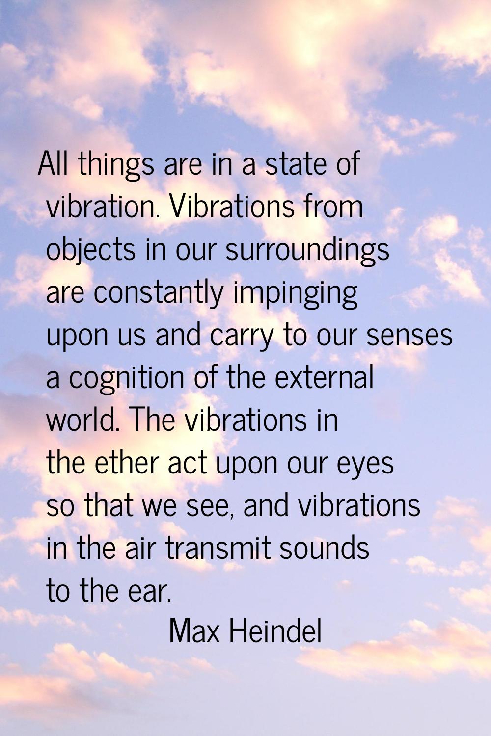 All things are in a state of vibration. Vibrations from objects in our surroundings are constantly 