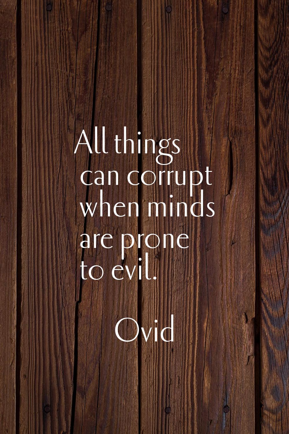 All things can corrupt when minds are prone to evil.