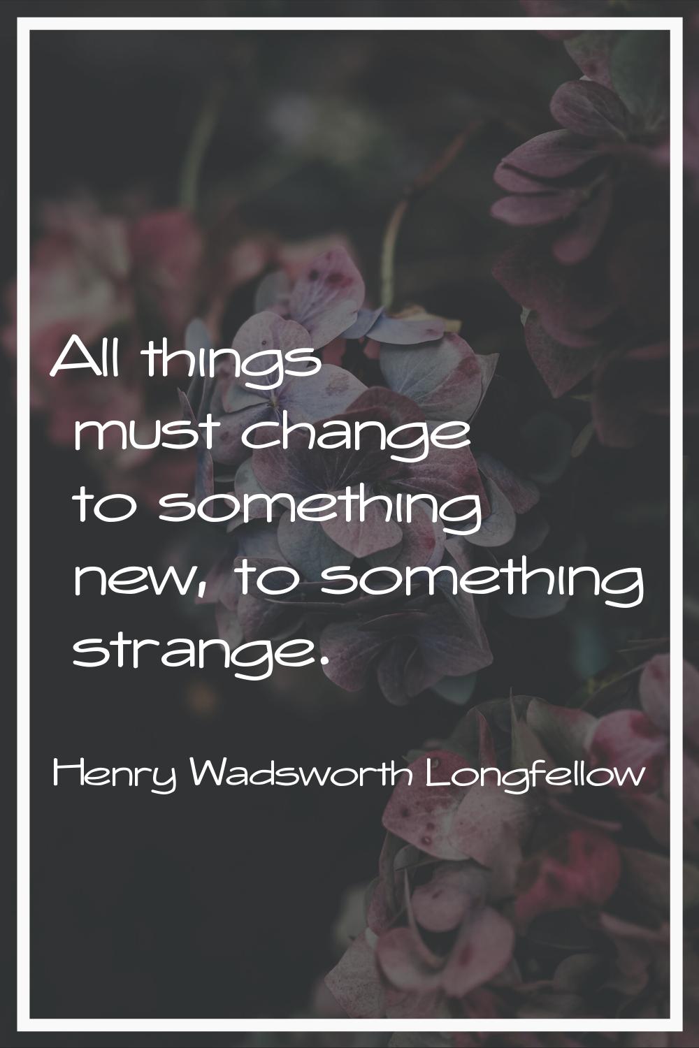 All things must change to something new, to something strange.