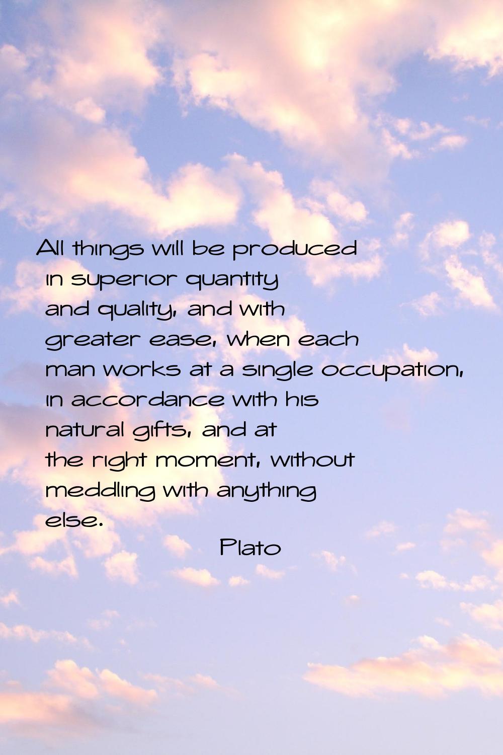 All things will be produced in superior quantity and quality, and with greater ease, when each man 