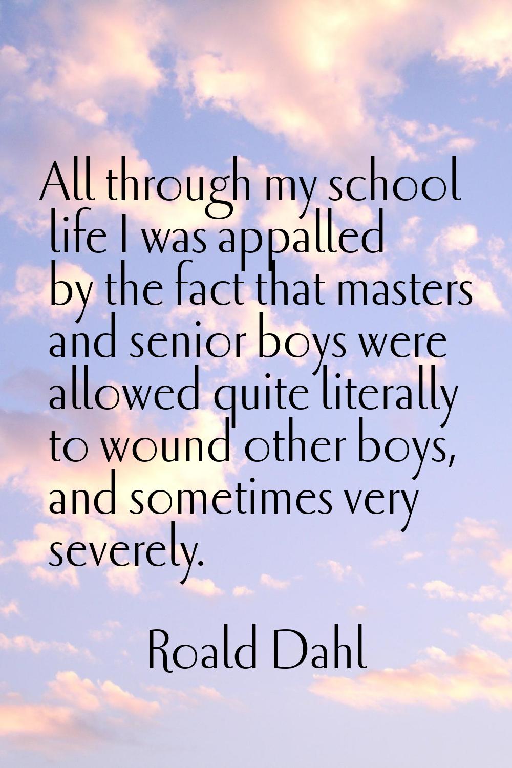 All through my school life I was appalled by the fact that masters and senior boys were allowed qui