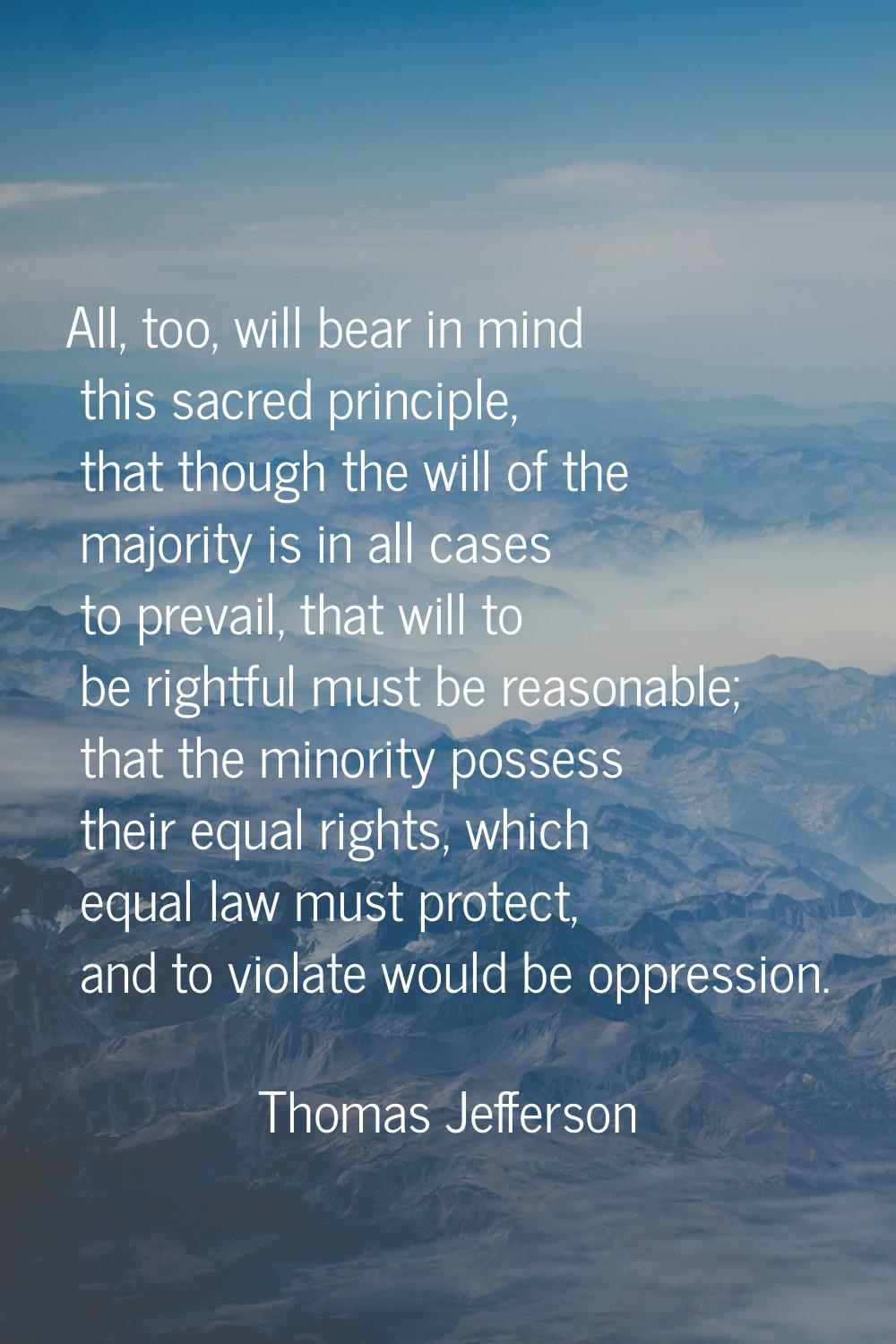 All, too, will bear in mind this sacred principle, that though the will of the majority is in all c