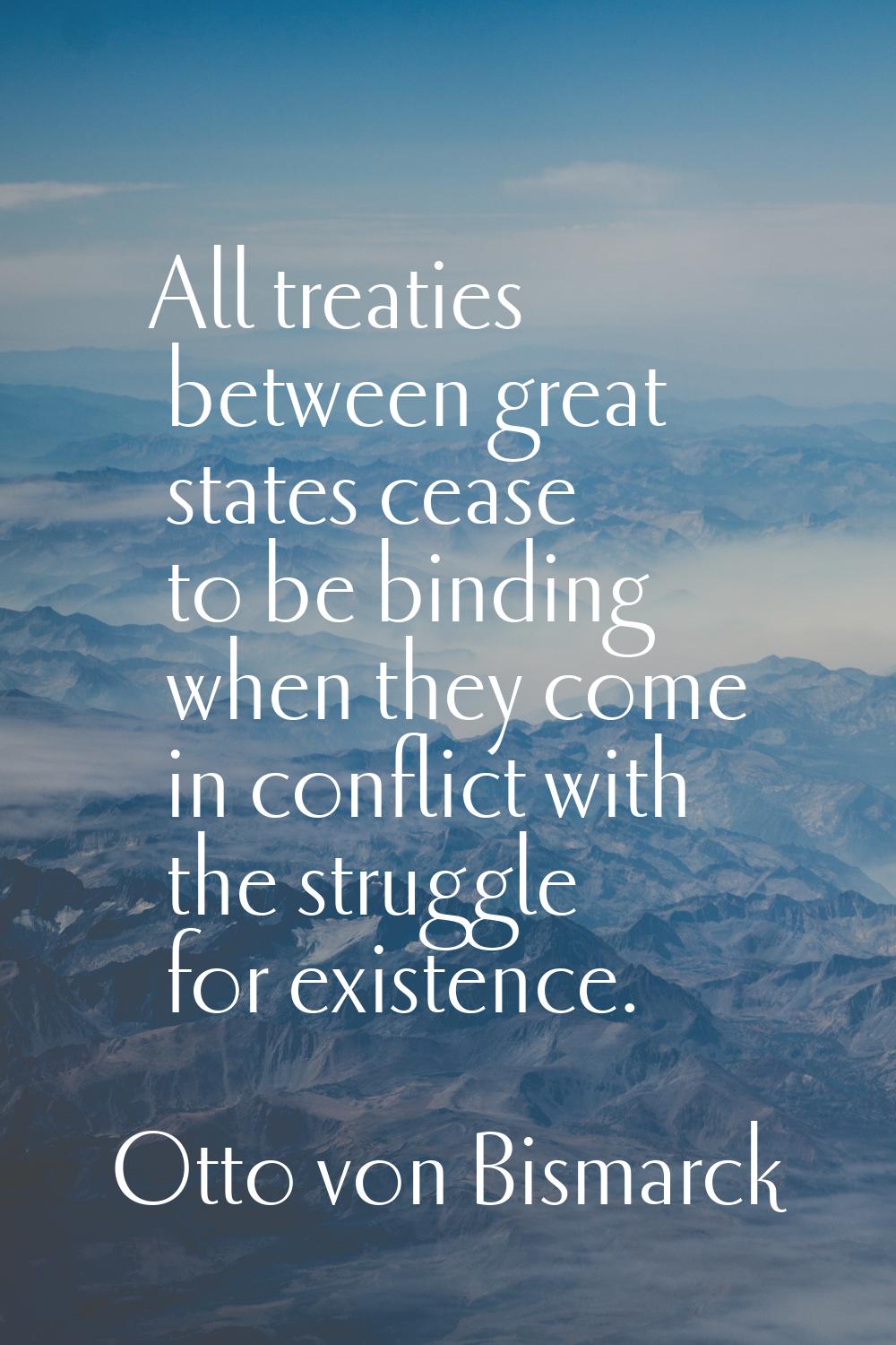 All treaties between great states cease to be binding when they come in conflict with the struggle 