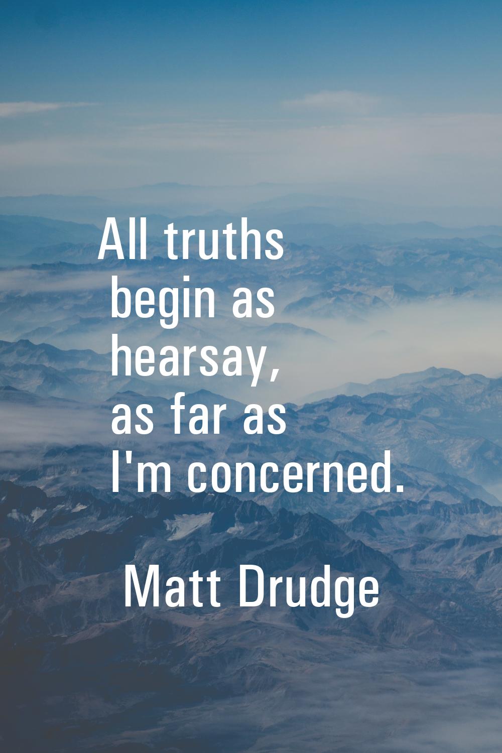 All truths begin as hearsay, as far as I'm concerned.