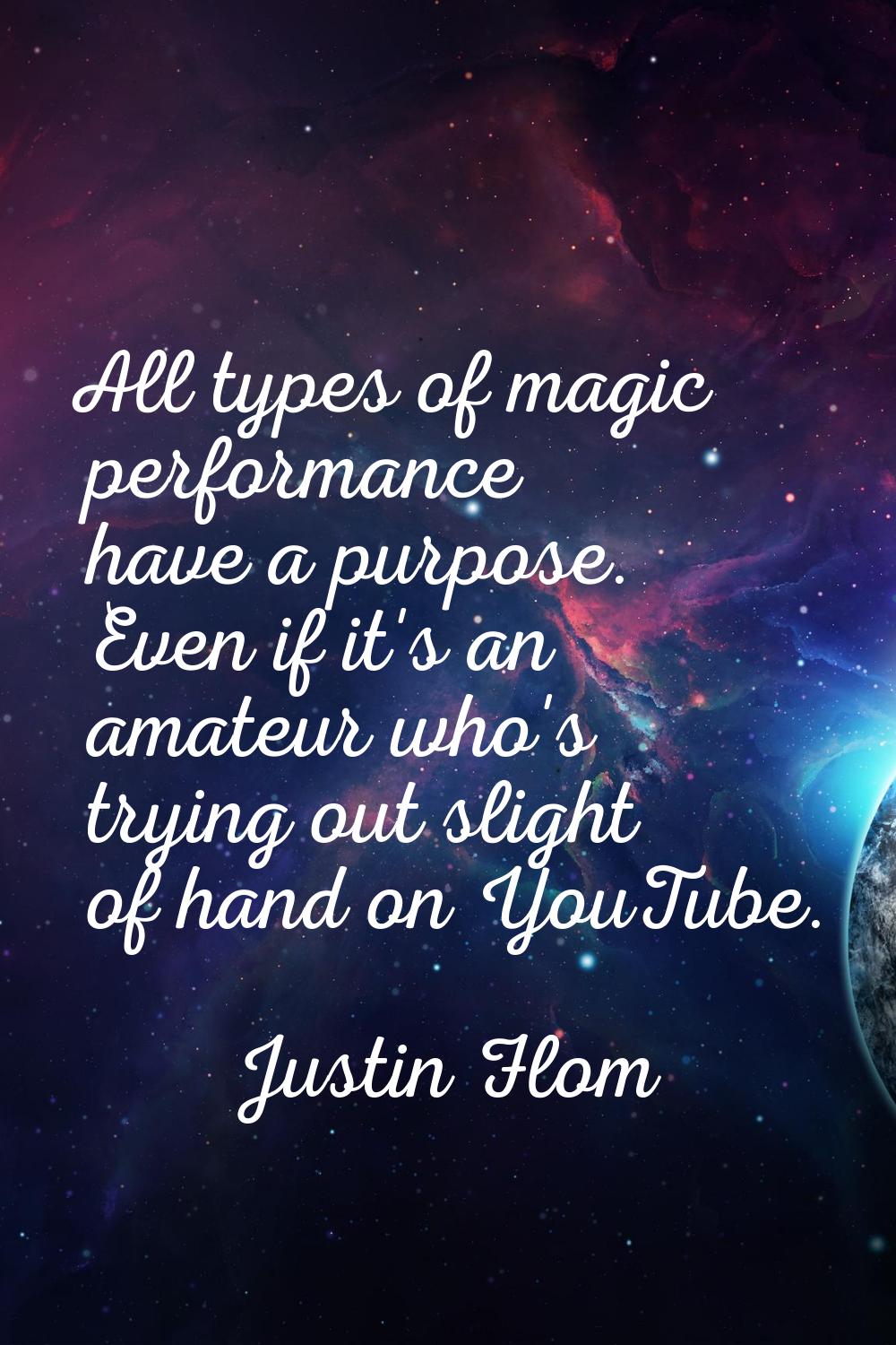 All types of magic performance have a purpose. Even if it's an amateur who's trying out slight of h