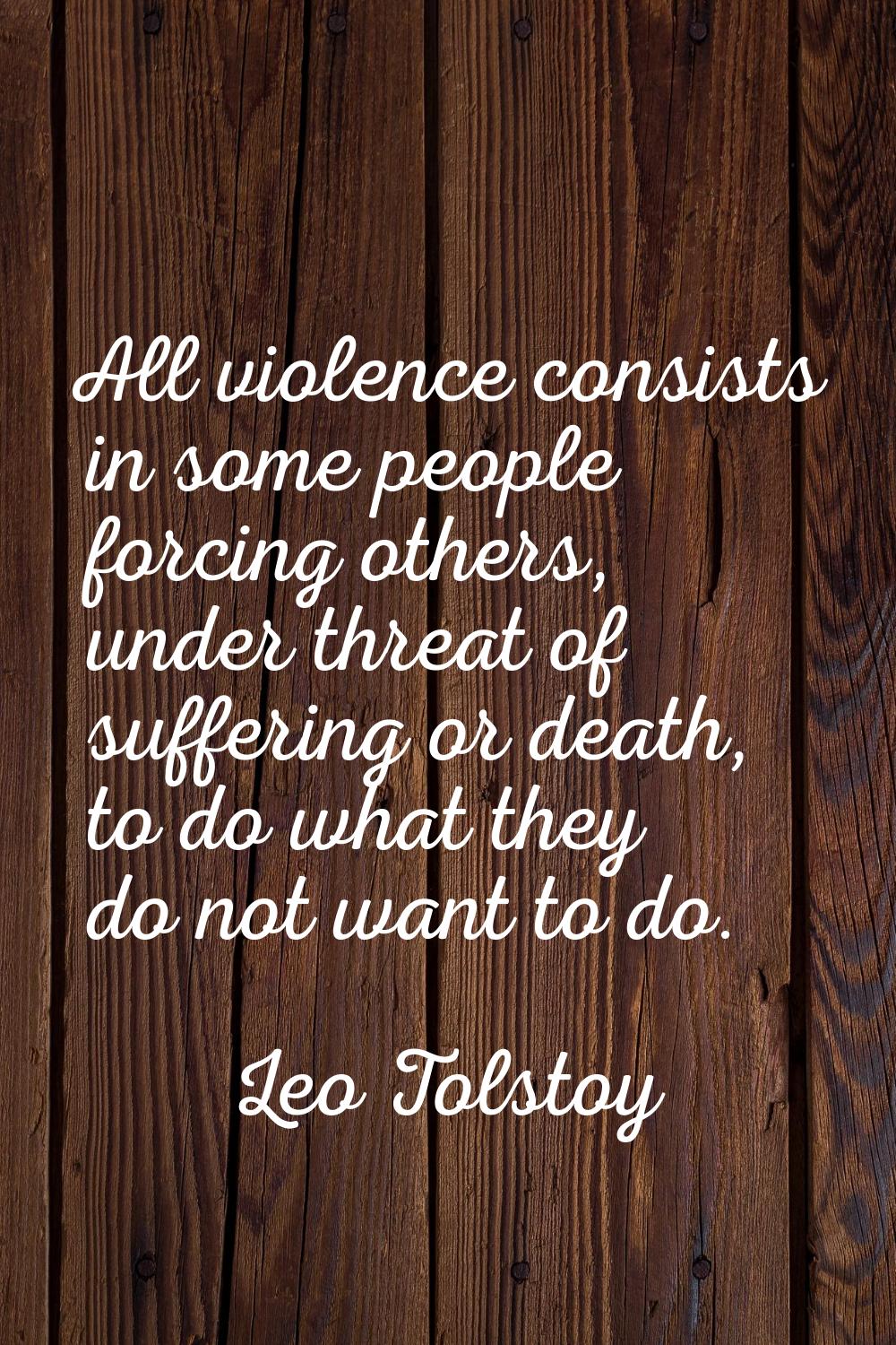 All violence consists in some people forcing others, under threat of suffering or death, to do what