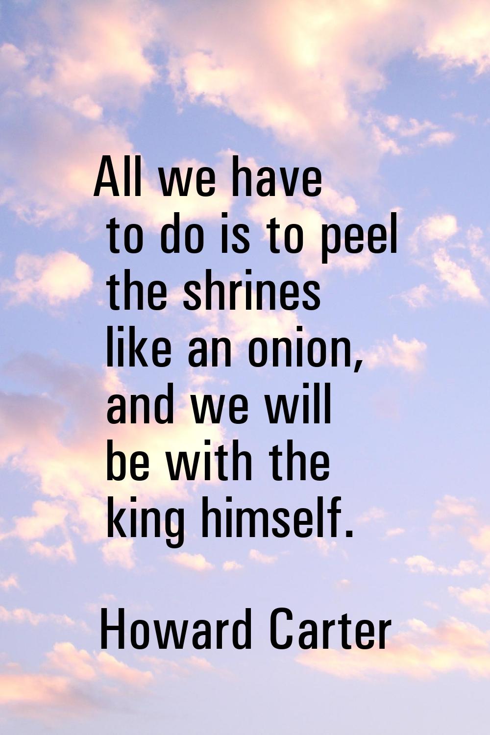 All we have to do is to peel the shrines like an onion, and we will be with the king himself.