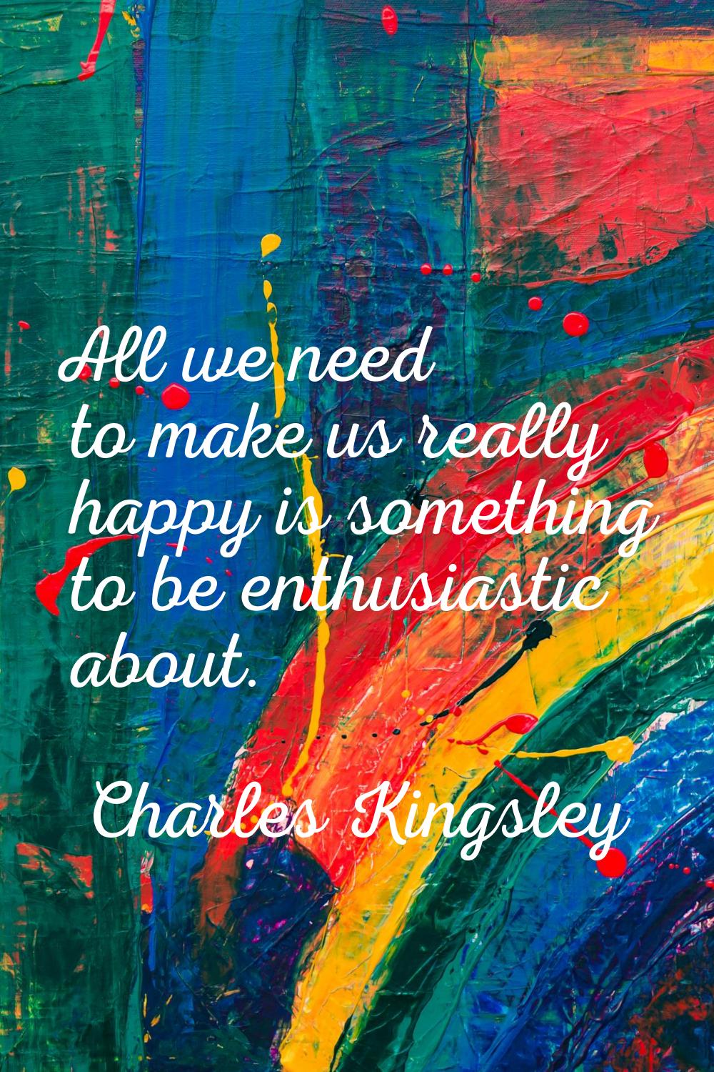All we need to make us really happy is something to be enthusiastic about.
