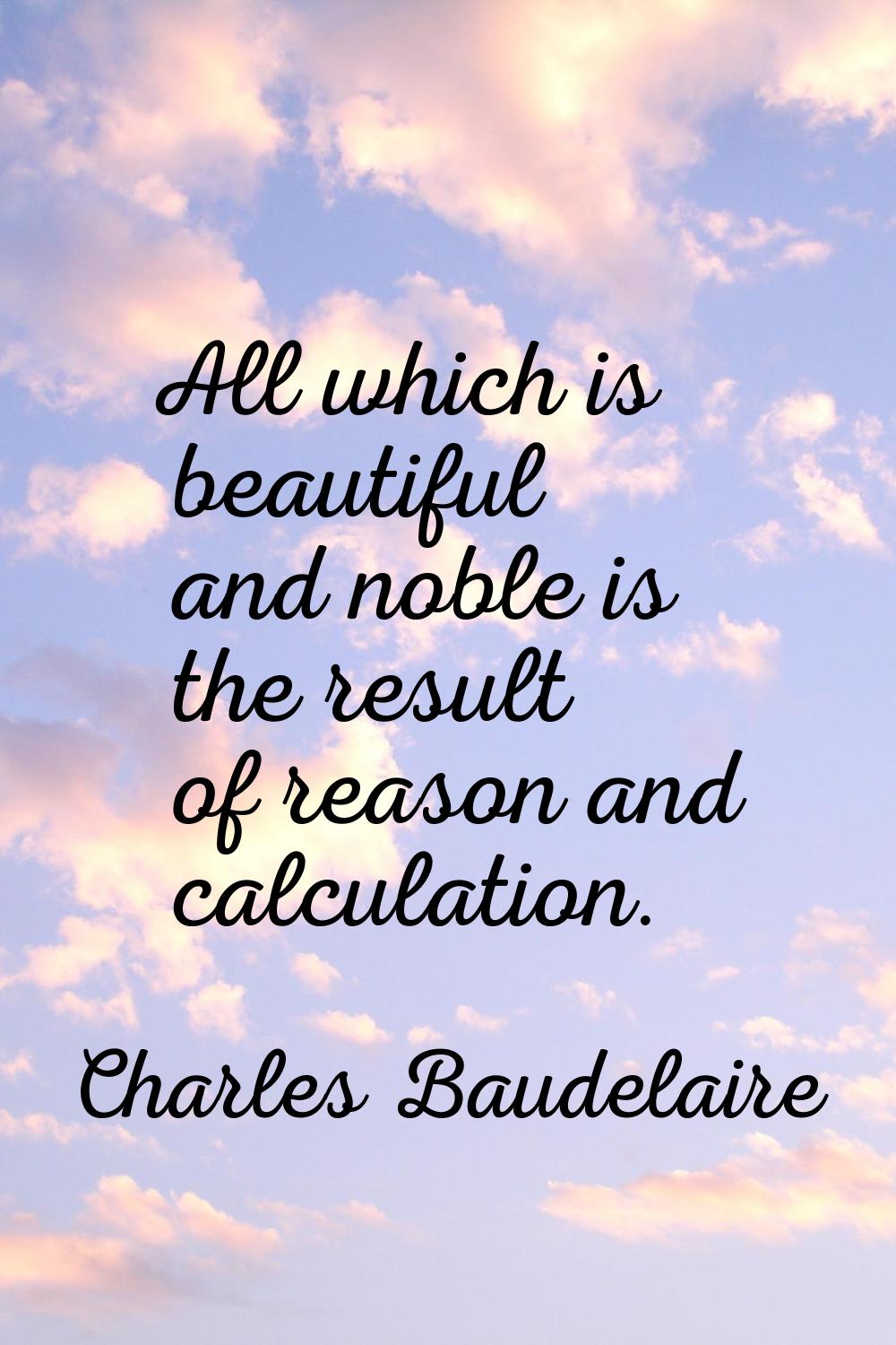 All which is beautiful and noble is the result of reason and calculation.