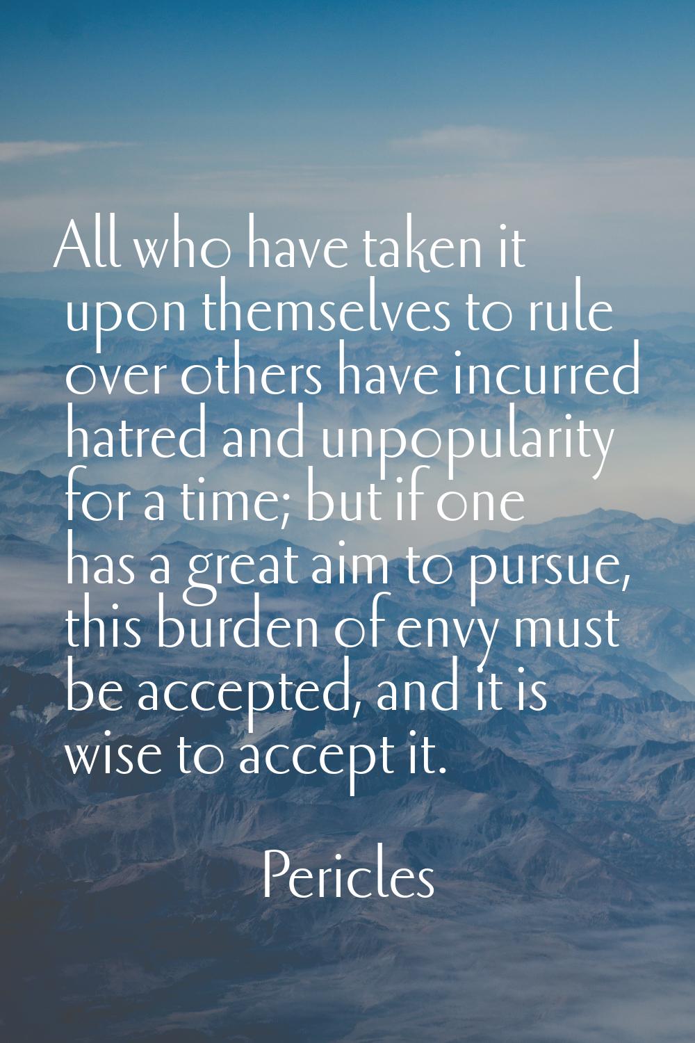All who have taken it upon themselves to rule over others have incurred hatred and unpopularity for