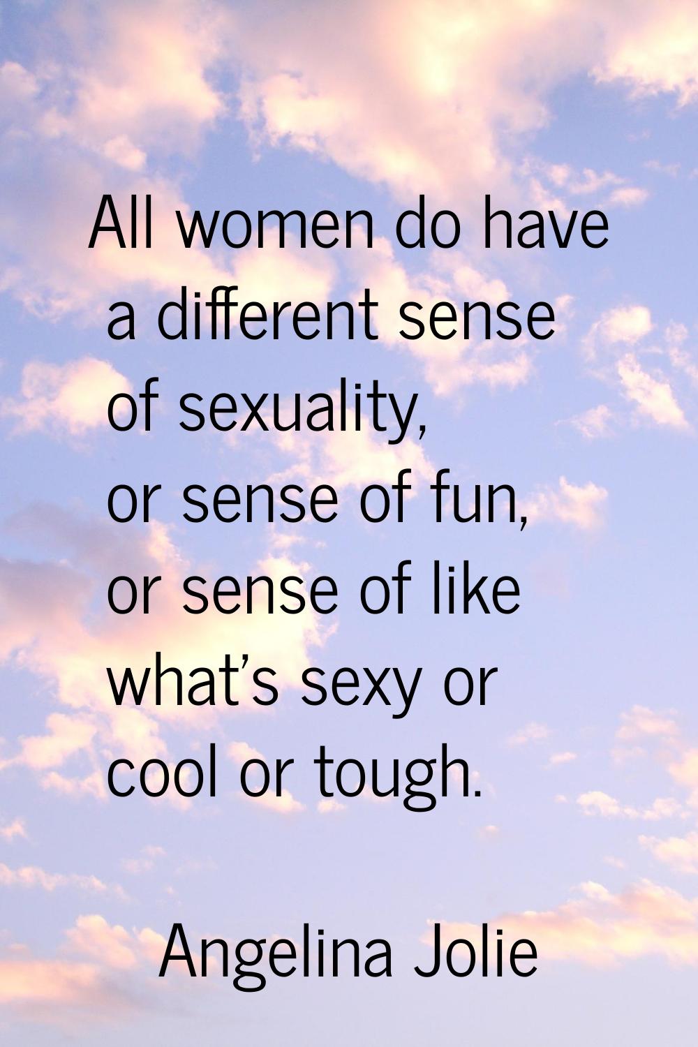 All women do have a different sense of sexuality, or sense of fun, or sense of like what's sexy or 