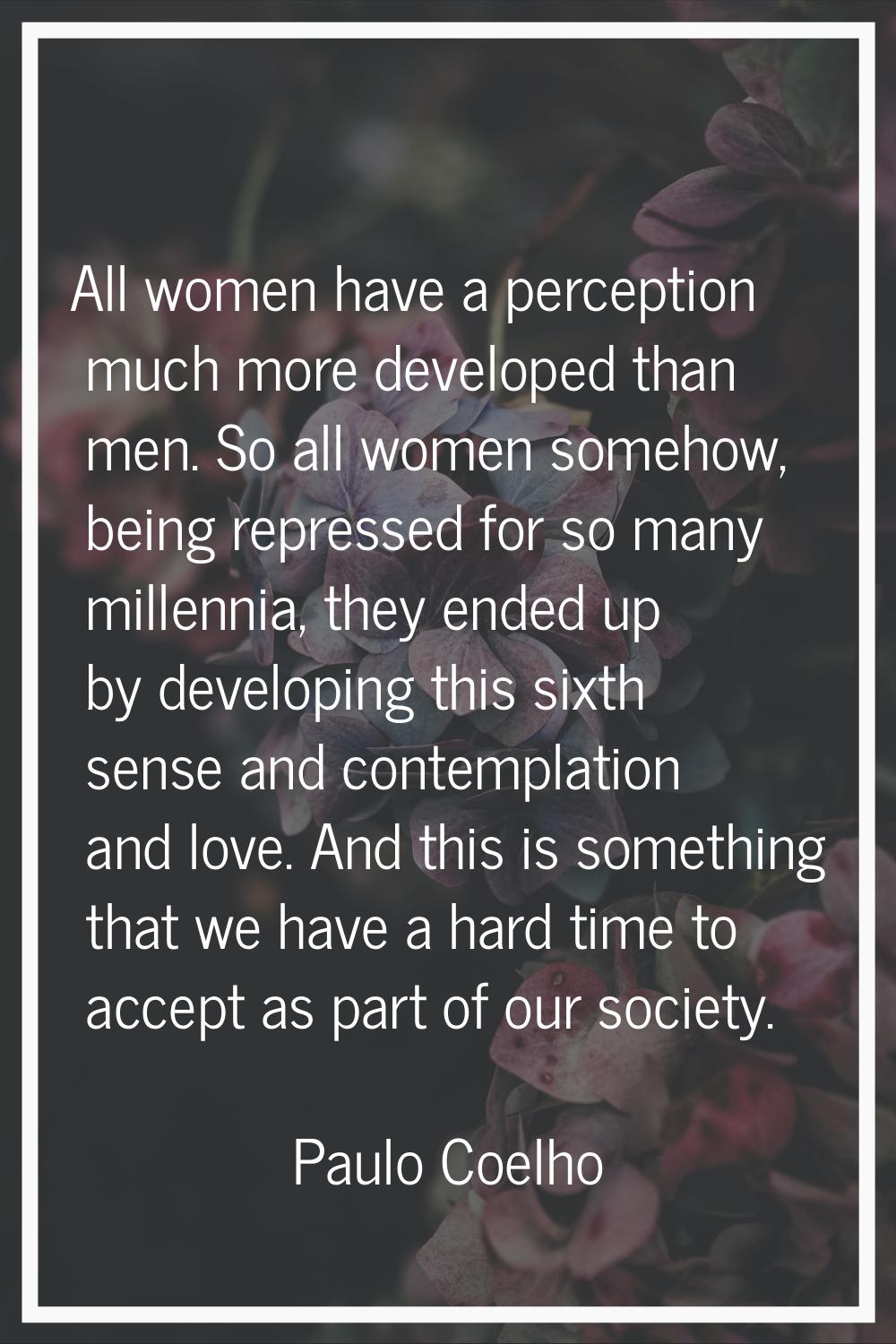 All women have a perception much more developed than men. So all women somehow, being repressed for