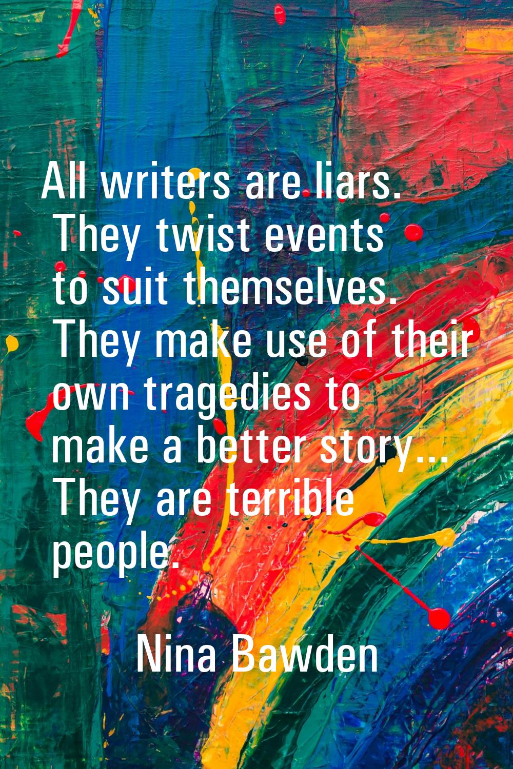 All writers are liars. They twist events to suit themselves. They make use of their own tragedies t