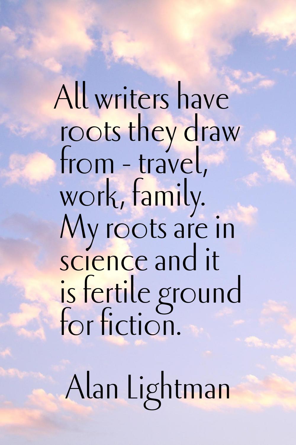 All writers have roots they draw from - travel, work, family. My roots are in science and it is fer