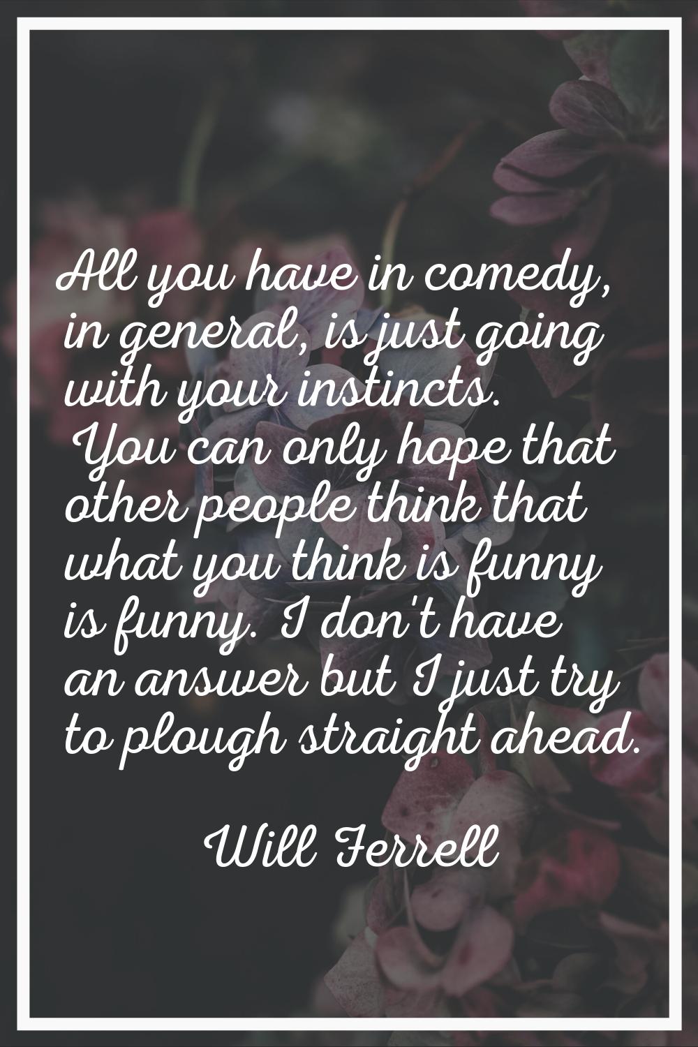 All you have in comedy, in general, is just going with your instincts. You can only hope that other