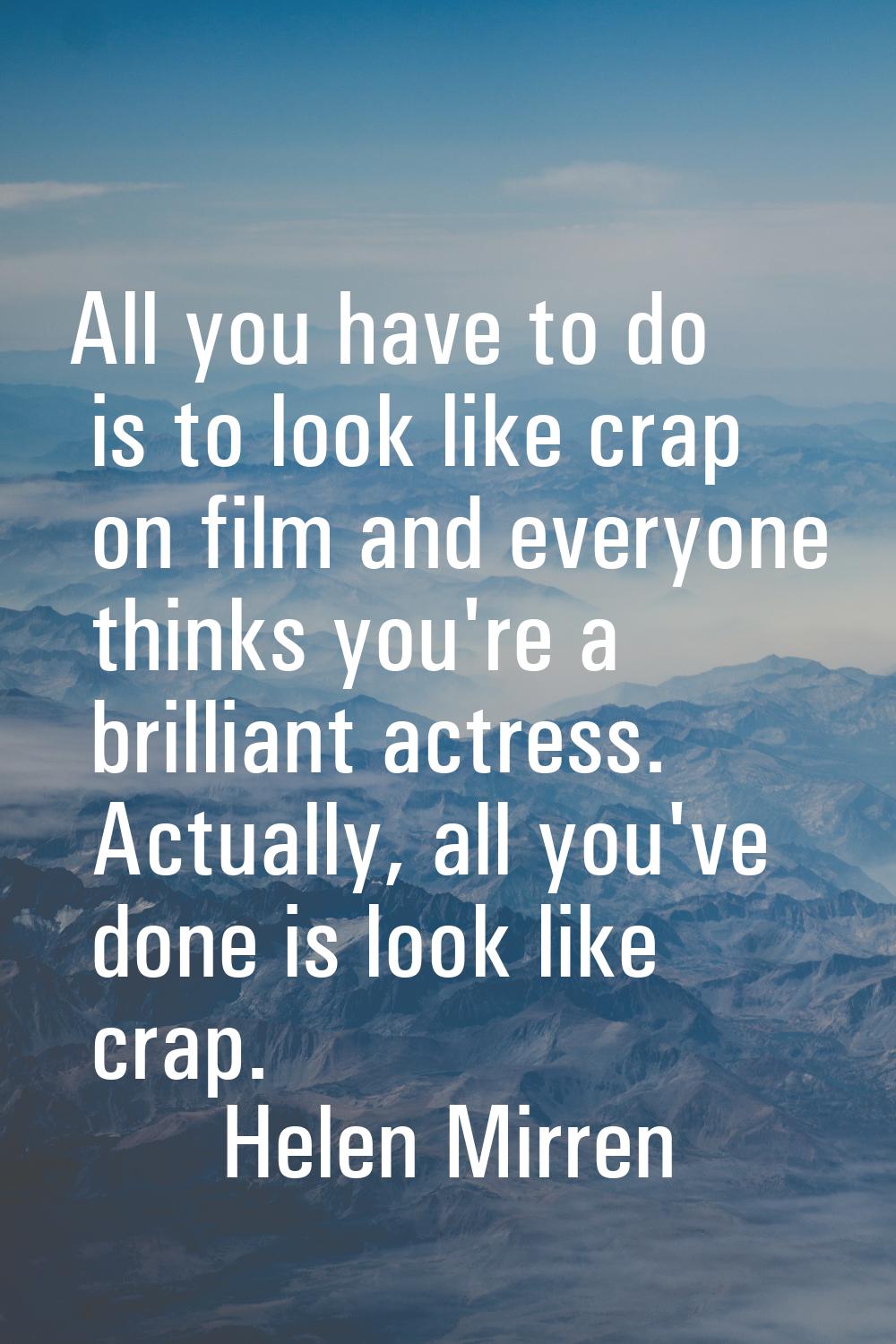 All you have to do is to look like crap on film and everyone thinks you're a brilliant actress. Act