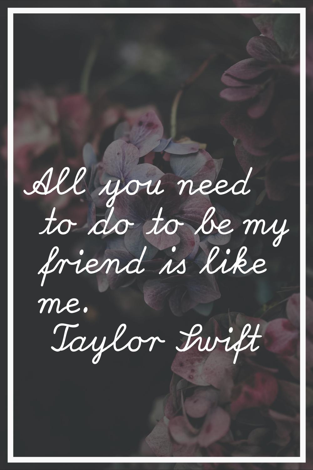 All you need to do to be my friend is like me.