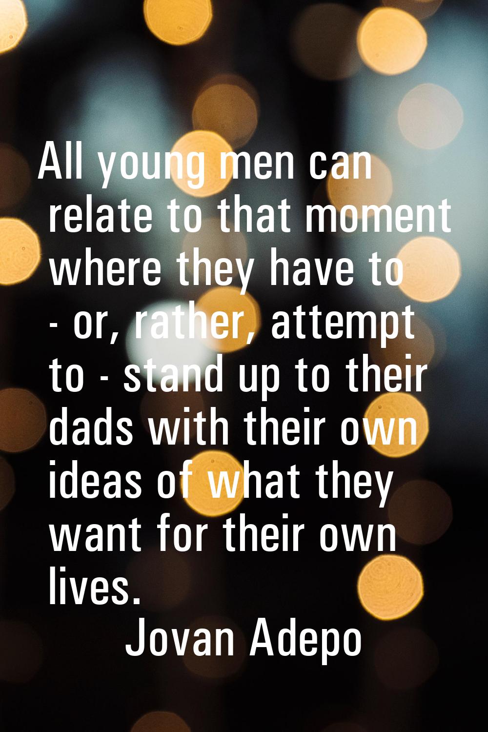 All young men can relate to that moment where they have to - or, rather, attempt to - stand up to t
