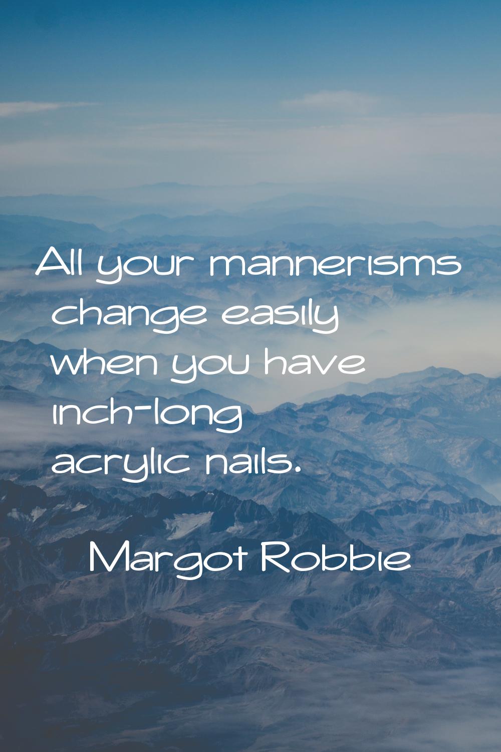 All your mannerisms change easily when you have inch-long acrylic nails.