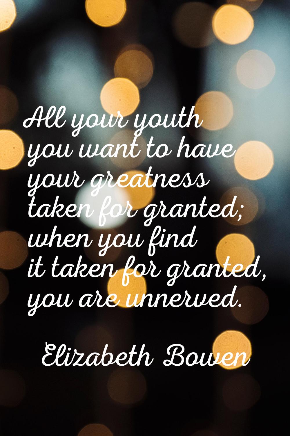 All your youth you want to have your greatness taken for granted; when you find it taken for grante