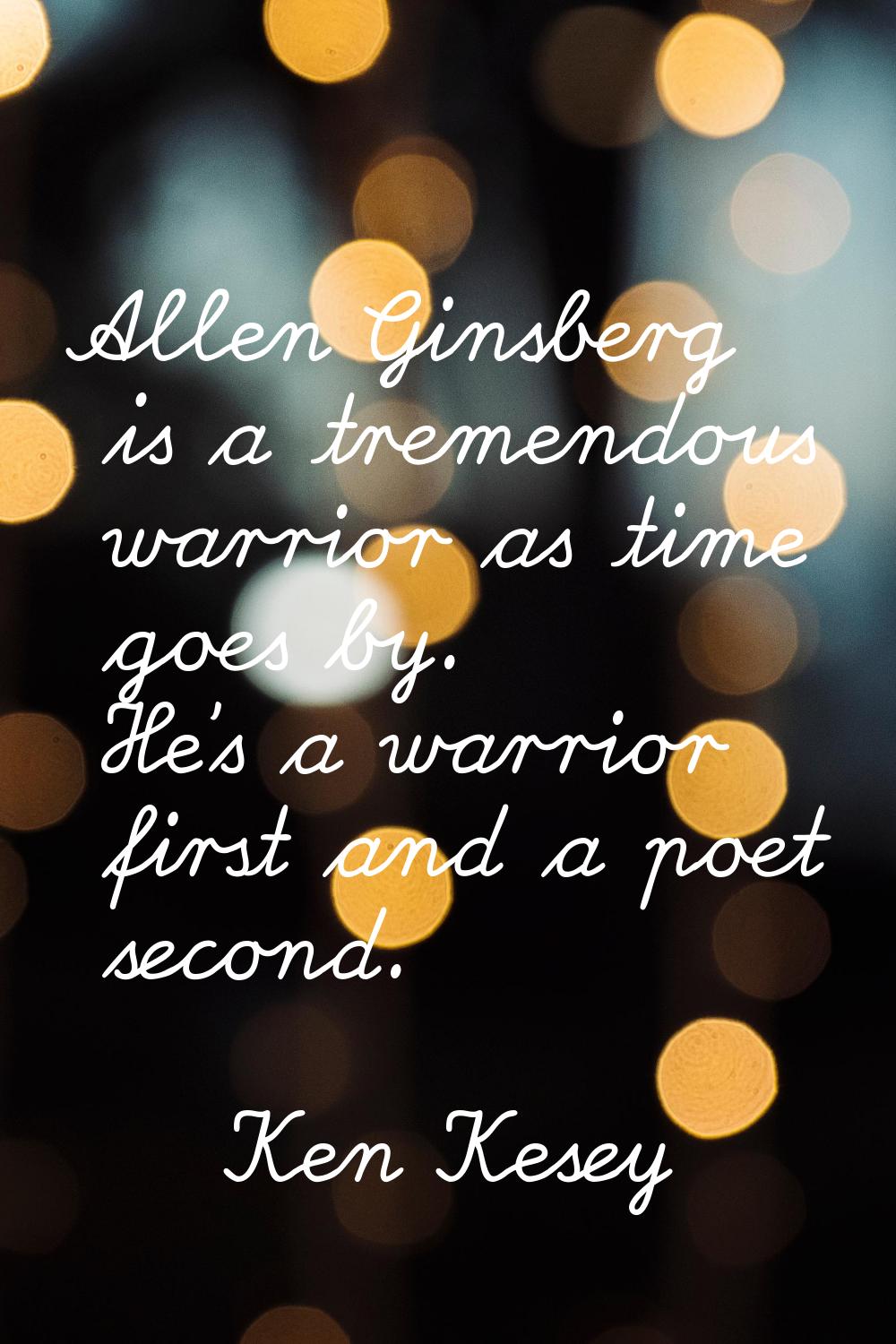 Allen Ginsberg is a tremendous warrior as time goes by. He's a warrior first and a poet second.