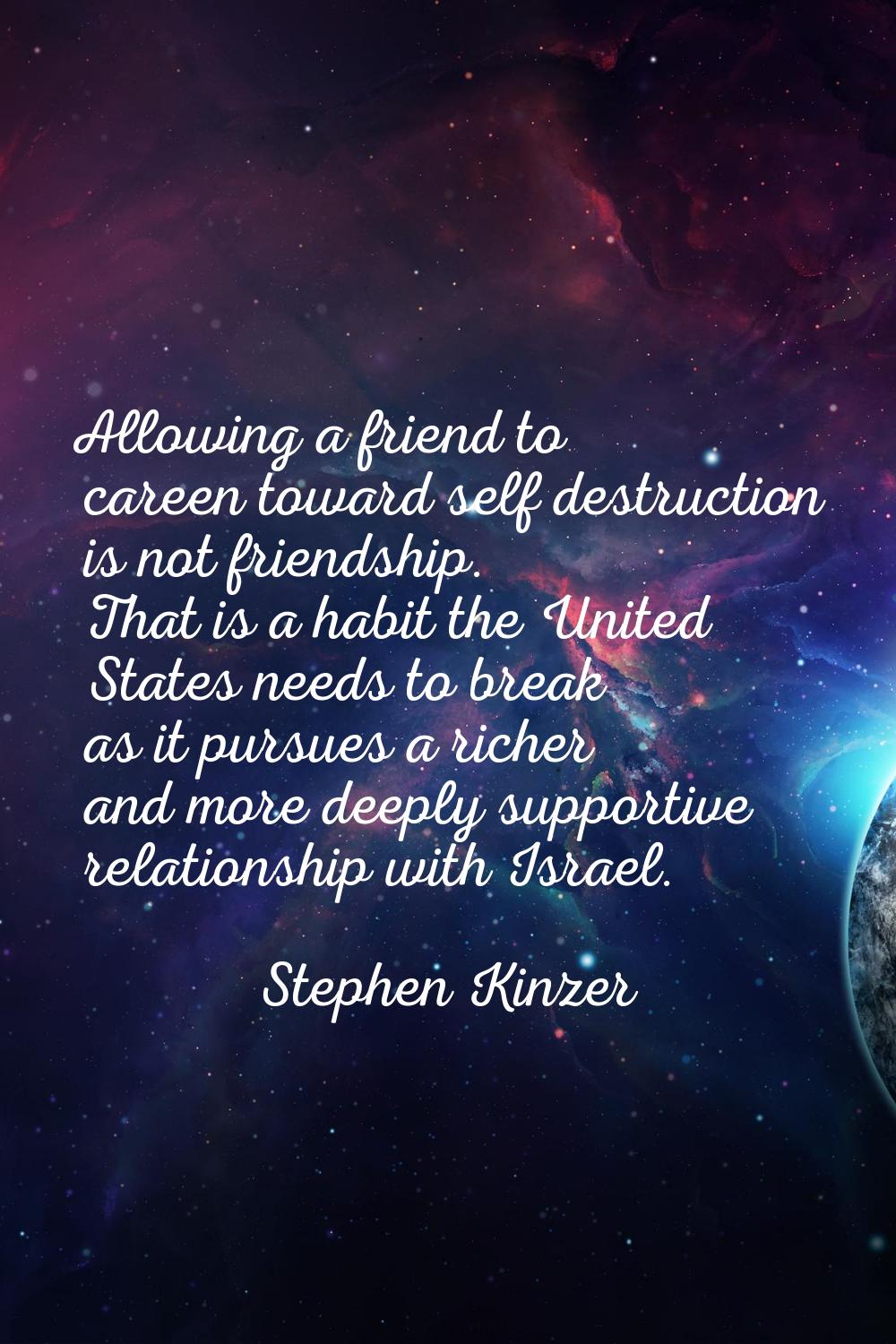 Allowing a friend to careen toward self destruction is not friendship. That is a habit the United S