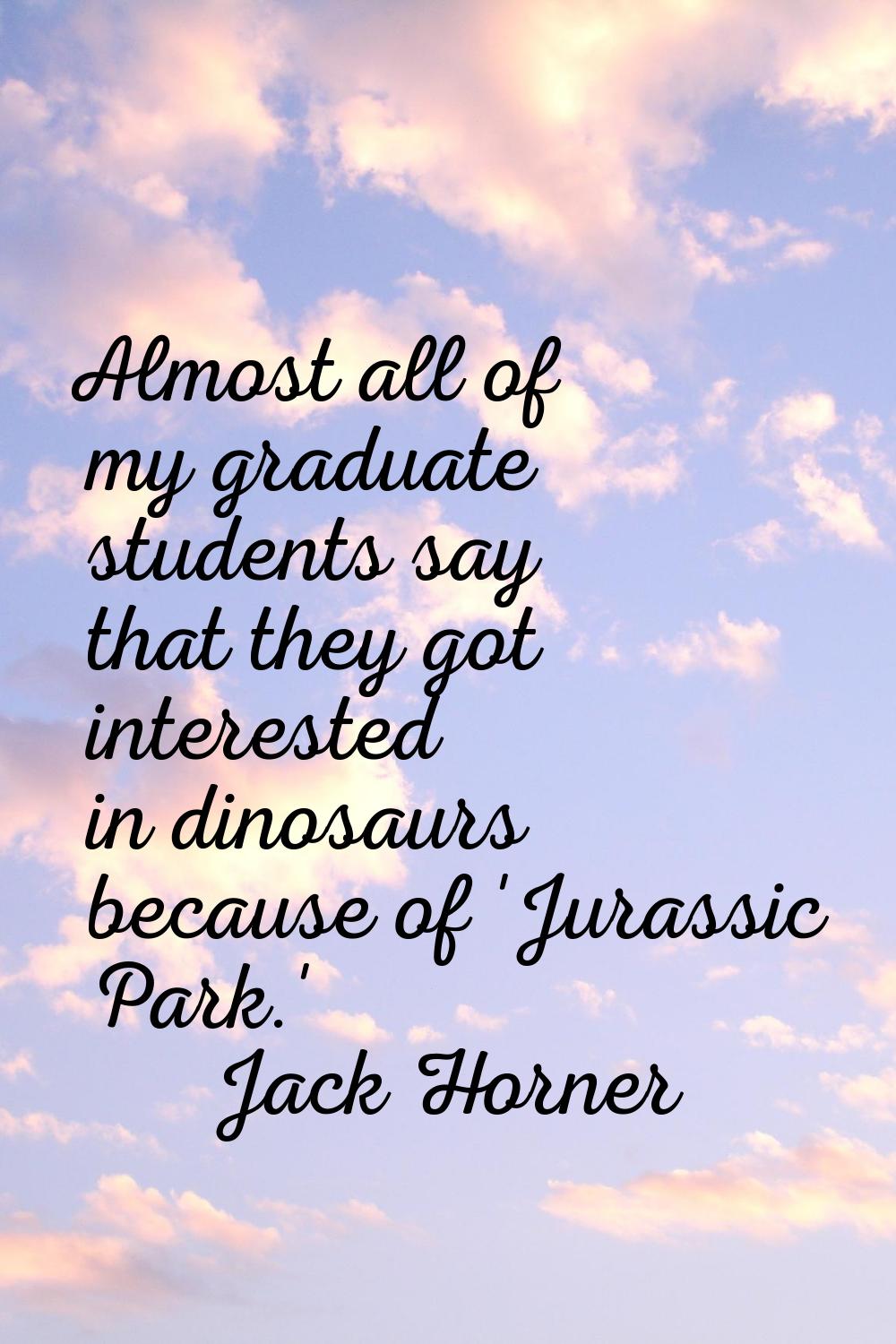 Almost all of my graduate students say that they got interested in dinosaurs because of 'Jurassic P