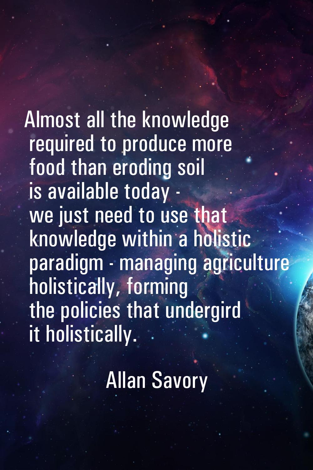 Almost all the knowledge required to produce more food than eroding soil is available today - we ju
