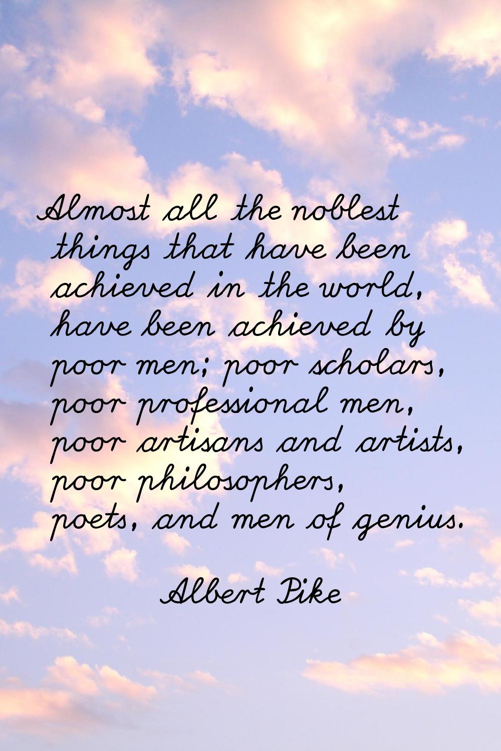 Almost all the noblest things that have been achieved in the world, have been achieved by poor men;